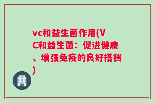 vc和益生菌作用(VC和益生菌：促进健康、增强的良好搭档)