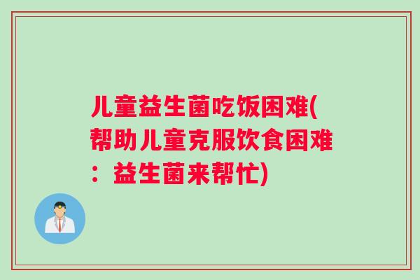 儿童益生菌吃饭困难(帮助儿童克服饮食困难：益生菌来帮忙)