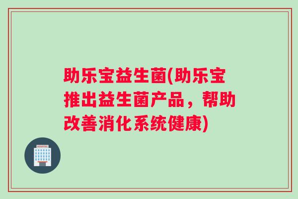 助乐宝益生菌(助乐宝推出益生菌产品，帮助改善消化系统健康)