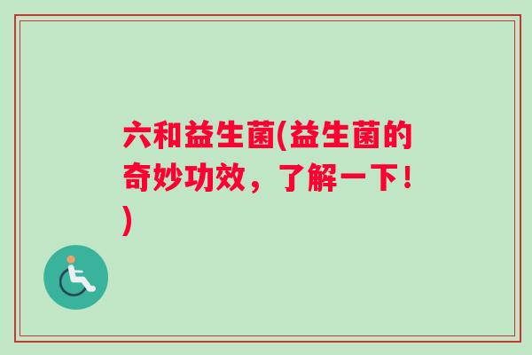 六和益生菌(益生菌的奇妙功效,了解一下!) 六和益生菌(益生菌的奇妙功效,了解一下!)