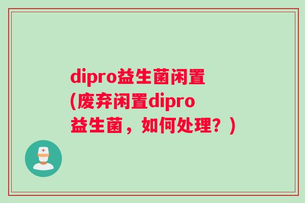 dipro益生菌闲置(废弃闲置dipro益生菌，如何处理？)