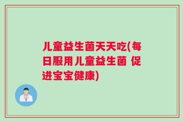 儿童益生菌天天吃(每日服用儿童益生菌 促进宝宝健康) 儿童益生菌天天吃(每日服用儿童益生菌 促进宝宝健康)