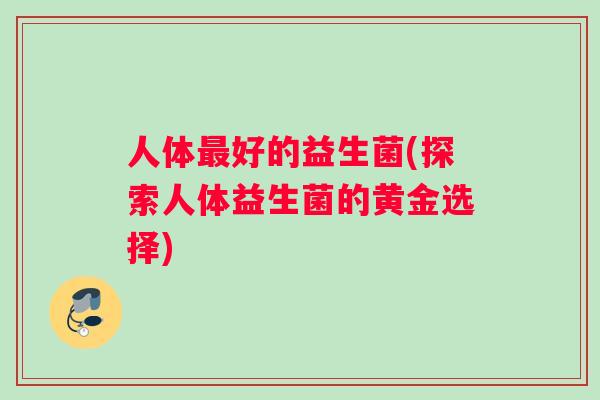 人体最好的益生菌(探索人体益生菌的黄金选择)