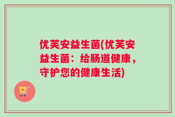 优芙安益生菌(优芙安益生菌：给肠道健康，守护您的健康生活)