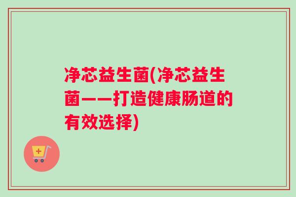 净芯益生菌(净芯益生菌——打造健康肠道的有效选择)