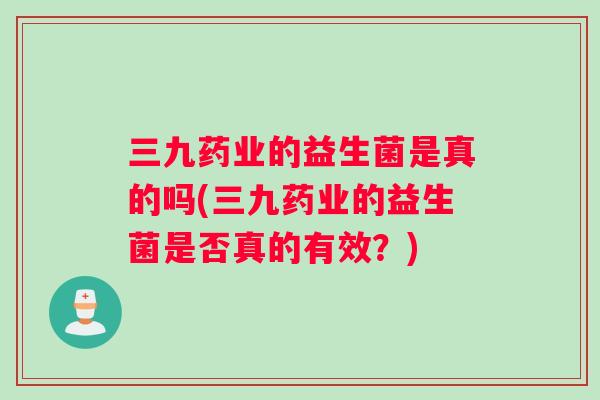 三九药业的益生菌是真的吗(三九药业的益生菌是否真的有效？)