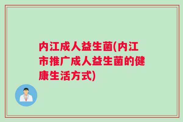 内江成人益生菌(内江市推广成人益生菌的健康生活方式)