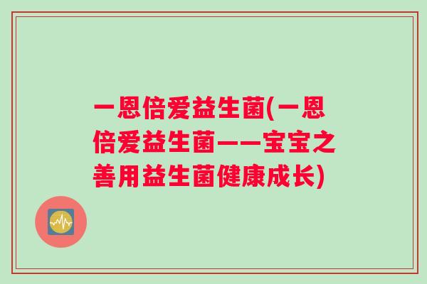 一恩倍爱益生菌(一恩倍爱益生菌——宝宝之善用益生菌健康成长)