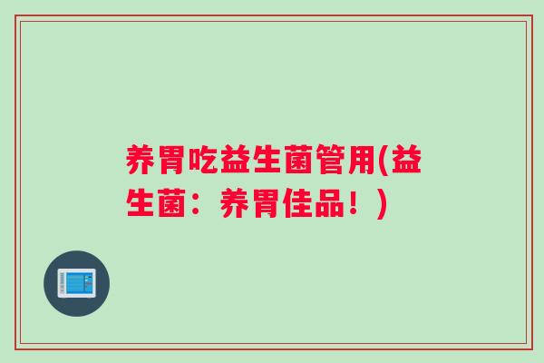 养胃吃益生菌管用(益生菌:养胃佳品!) 养胃吃益生菌管用(益生菌:养胃佳品!)