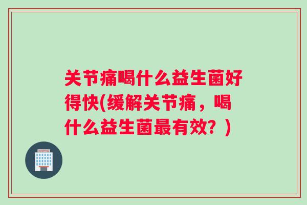 关节痛喝什么益生菌好得快(缓解关节痛，喝什么益生菌最有效？)