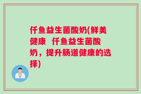仟鱼益生菌酸奶(鲜美健康 仟鱼益生菌酸奶,提升肠道健康的选择) 仟鱼益生菌酸奶(鲜美健康 仟鱼益生菌酸奶,提升肠道健康的选择)
