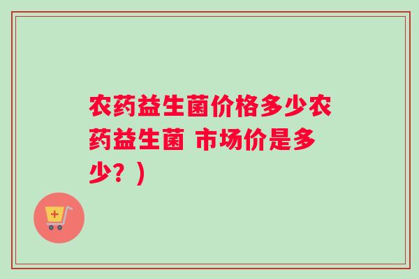 农药益生菌价格多少农药益生菌 市场价是多少？)