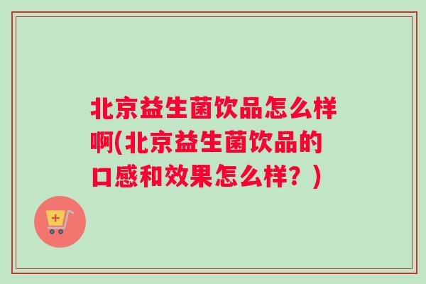 北京益生菌饮品怎么样啊(北京益生菌饮品的口感和效果怎么样？)