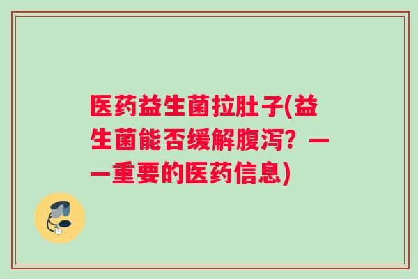 医药益生菌拉肚子(益生菌能否缓解腹泻？——重要的医药信息)
