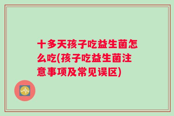 十多天孩子吃益生菌怎么吃(孩子吃益生菌注意事项及常见误区)