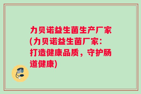 力贝诺益生菌生产厂家(力贝诺益生菌厂家：打造健康品质，守护肠道健康)