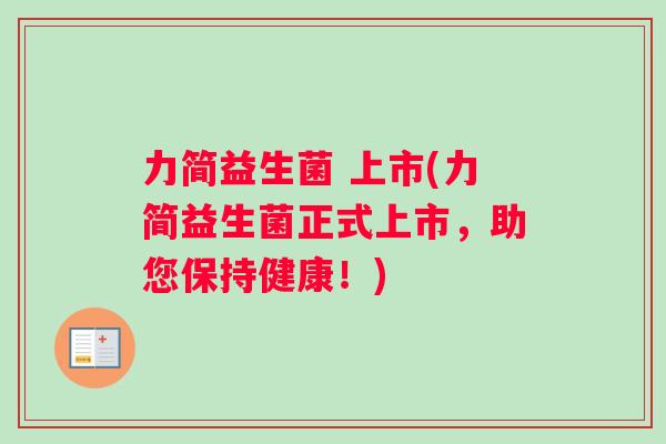 力简益生菌 上市(力简益生菌正式上市，助您保持健康！)