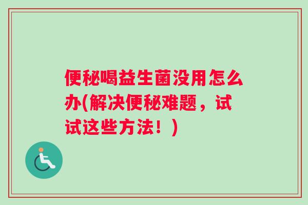 便秘喝益生菌没用怎么办(解决便秘难题，试试这些方法！)