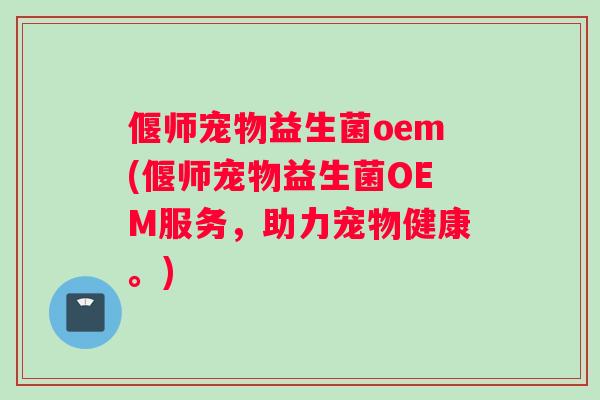 偃师宠物益生菌oem(偃师宠物益生菌OEM服务，助力宠物健康。)