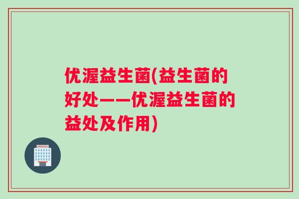 优渥益生菌(益生菌的好处——优渥益生菌的益处及作用) 优渥益生菌(益生菌的好处——优渥益生菌的益处及作用)