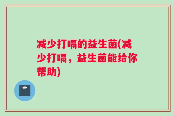 减少打嗝的益生菌(减少打嗝，益生菌能给你帮助)