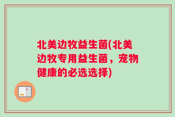 北美边牧益生菌(北美边牧专用益生菌,宠物健康的必选选择) 北美边牧益生菌(北美边牧专用益生菌,宠物健康的必选选择)