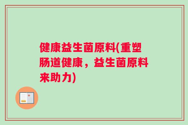 健康益生菌原料(重塑肠道健康，益生菌原料来助力)