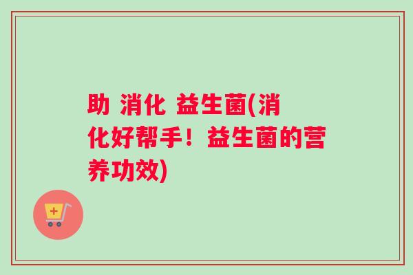 助 消化 益生菌(消化好帮手！益生菌的营养功效)