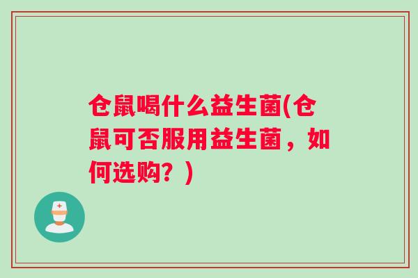 仓鼠喝什么益生菌(仓鼠可否服用益生菌，如何选购？)