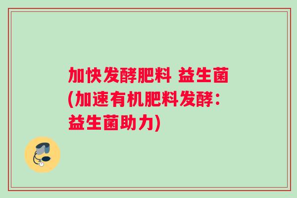 加快发酵肥料 益生菌(加速有机肥料发酵:益生菌助力) 加快发酵肥料 益生菌(加速有机肥料发酵:益生菌助力)