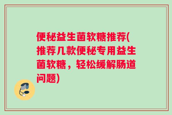 便秘益生菌软糖推荐(推荐几款便秘专用益生菌软糖，轻松缓解肠道问题)