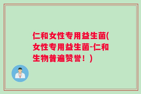 仁和女性专用益生菌(女性专用益生菌-仁和生物普遍赞誉！)
