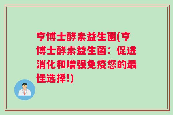 亨博士酵素益生菌(亨博士酵素益生菌:促进消化和增强您的佳选择!) 亨博士酵素益生菌(亨博士酵素益生菌:促进消化和增强您的佳选择!)