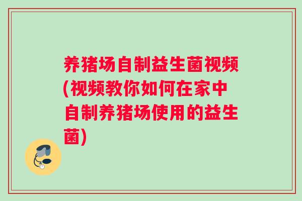 养猪场自制益生菌视频(视频教你如何在家中自制养猪场使用的益生菌)
