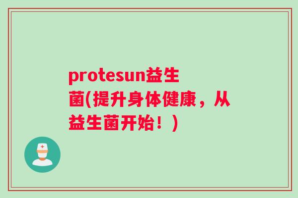 protesun益生菌(提升身体健康，从益生菌开始！)