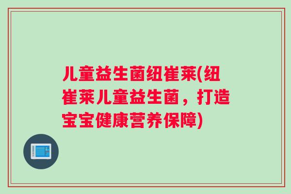 儿童益生菌纽崔莱(纽崔莱儿童益生菌，打造宝宝健康营养保障)