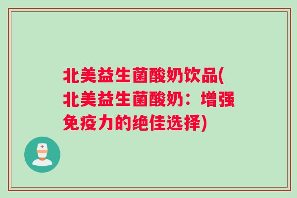 北美益生菌酸奶饮品(北美益生菌酸奶：增强免疫力的绝佳选择)