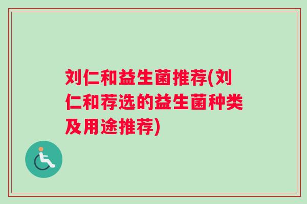 刘仁和益生菌推荐(刘仁和荐选的益生菌种类及用途推荐)