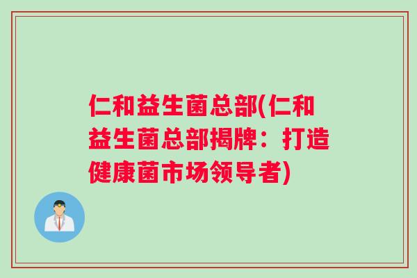 仁和益生菌总部(仁和益生菌总部揭牌:打造健康菌市场领导者) 仁和益生菌总部(仁和益生菌总部揭牌:打造健康菌市场领导者)