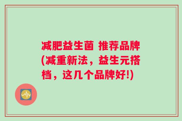 减肥益生菌 推荐品牌(减重新法，益生元搭档，这几个品牌好!)