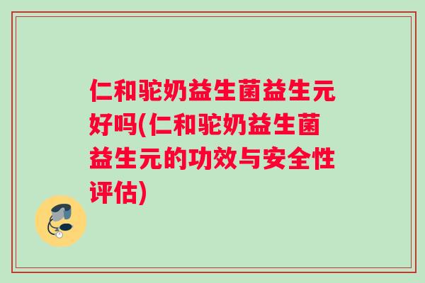 仁和驼奶益生菌益生元好吗(仁和驼奶益生菌益生元的功效与安全性评估)