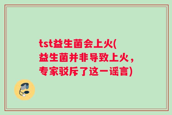 tst益生菌会上火(益生菌并非导致上火，专家驳斥了这一谣言)