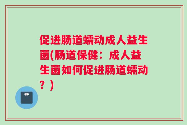 促进肠道蠕动成人益生菌(肠道保健：成人益生菌如何促进肠道蠕动？)