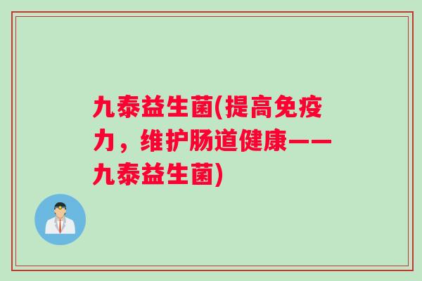九泰益生菌(提高免疫力，维护肠道健康——九泰益生菌)