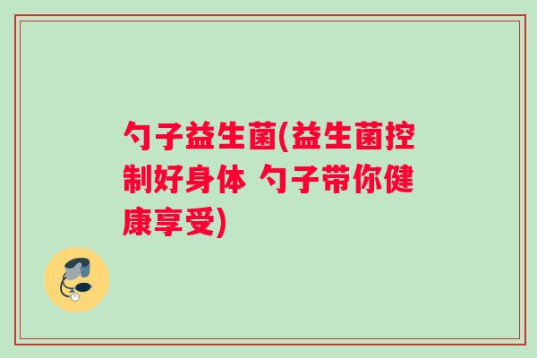 勺子益生菌(益生菌控制好身体 勺子带你健康享受)
