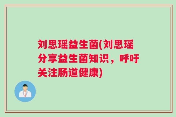 刘思瑶益生菌(刘思瑶分享益生菌知识,呼吁关注肠道健康) 刘思瑶益生菌(刘思瑶分享益生菌知识,呼吁关注肠道健康)