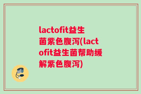 lactofit益生菌紫色腹泻(lactofit益生菌帮助缓解紫色腹泻)