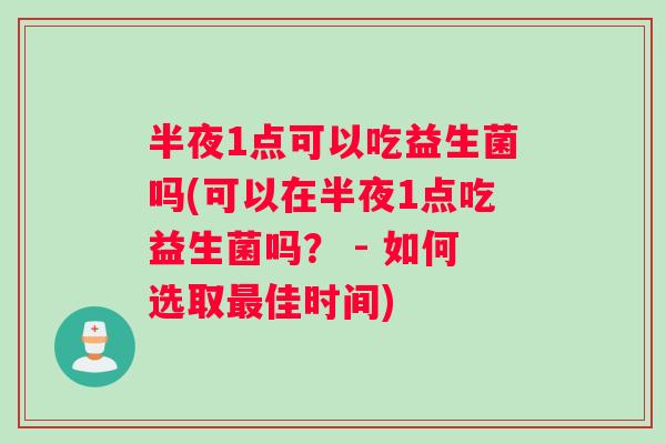 半夜1点可以吃益生菌吗(可以在半夜1点吃益生菌吗？ - 如何选取最佳时间)