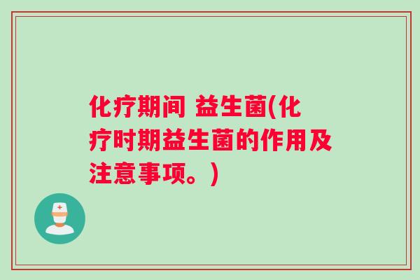 化疗期间 益生菌(化疗时期益生菌的作用及注意事项。)