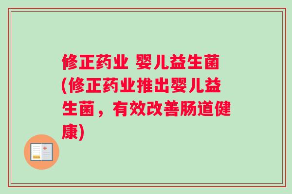 修正药业 婴儿益生菌(修正药业推出婴儿益生菌,有效改善肠道健康) 修正药业 婴儿益生菌(修正药业推出婴儿益生菌,有效改善肠道健康)